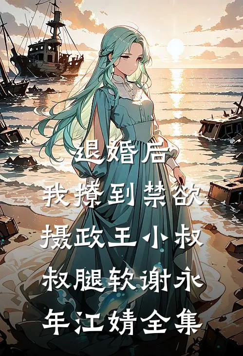 退婚后，我撩到禁欲摄政王小叔叔腿软谢永年江婧 全集