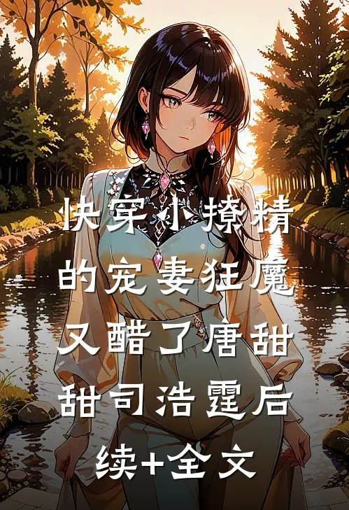 快穿小撩精的宠妻狂魔又醋了唐甜甜司浩霆后续+全文