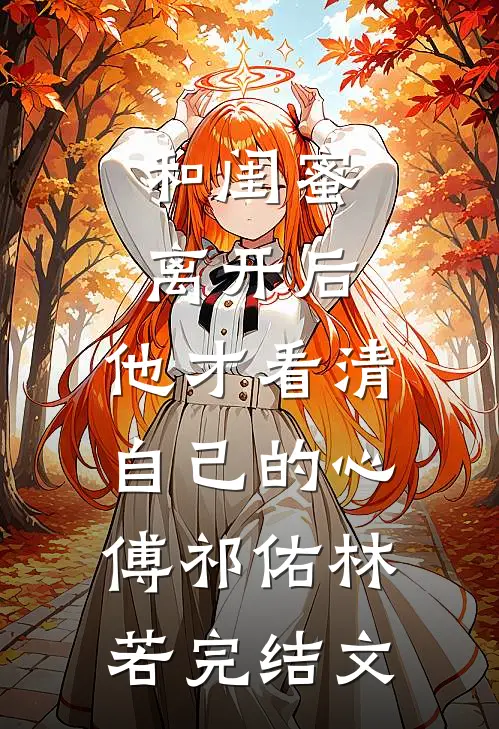 和闺蜜离开后，他才看清自己的心傅祁佑林若完结文