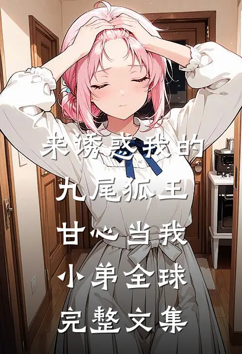 来诱惑我的九尾狐王，甘心当我小弟全球完整文集
