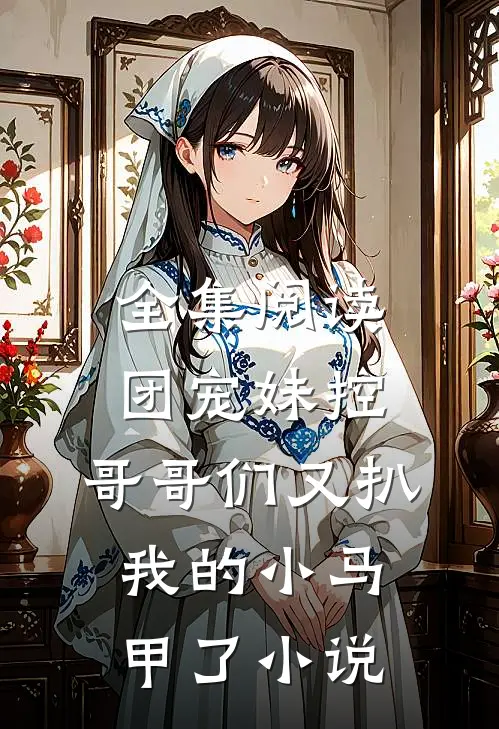 全集阅读团宠妹控:哥哥们又扒我的小马甲了小说