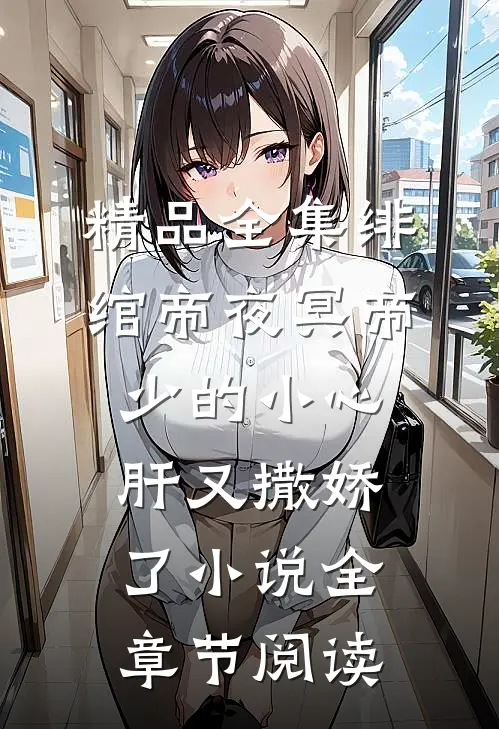 精品全集绯绾帝夜冥帝少的小心肝又撒娇了小说全章节阅读