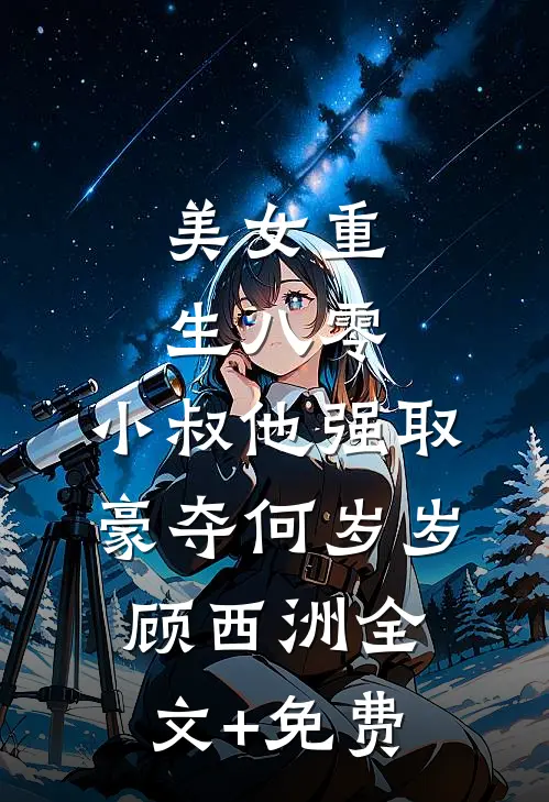 美女重生八零，小叔他强取豪夺何岁岁顾西洲全文+免费