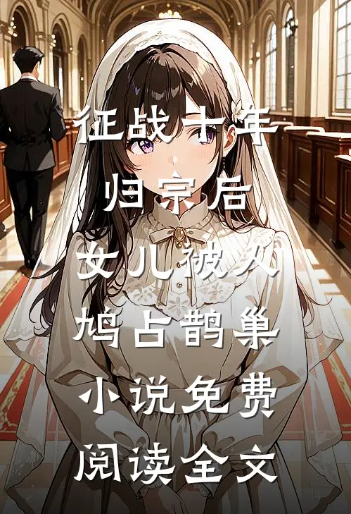 征战十年归宗后，女儿被人鸠占鹊巢小说免费阅读全文