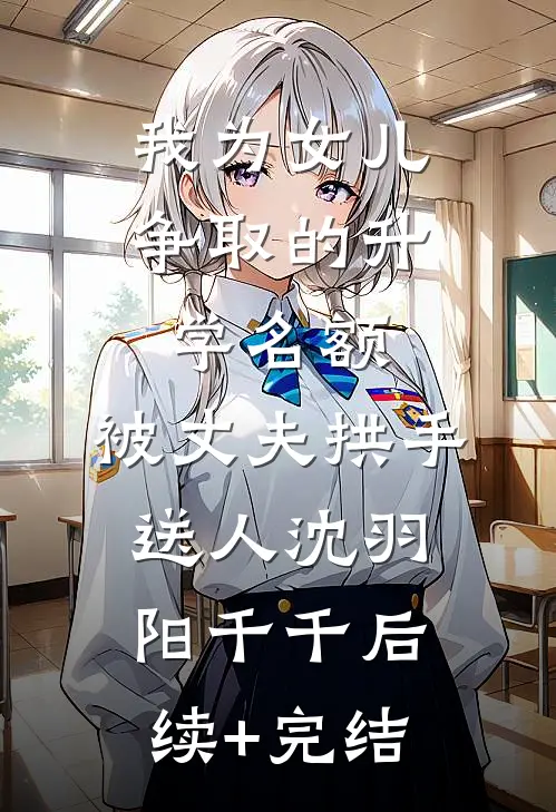 我为女儿争取的升学名额，被丈夫拱手送人沈羽阳千千后续+完结