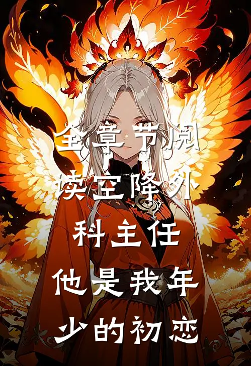 全章节阅读空降外科主任，他是我年少的初恋