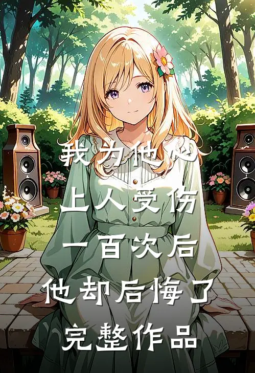 我为他心上人受伤一百次后，他却后悔了完整作品