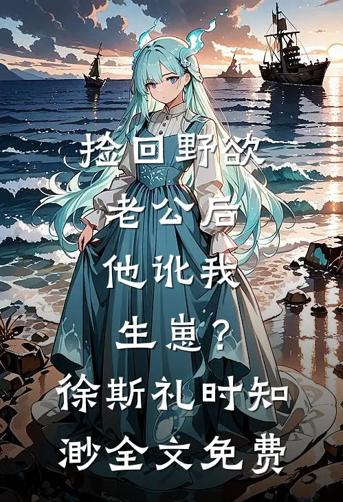 捡回野欲老公后，他讹我生崽？徐斯礼时知渺全文免费