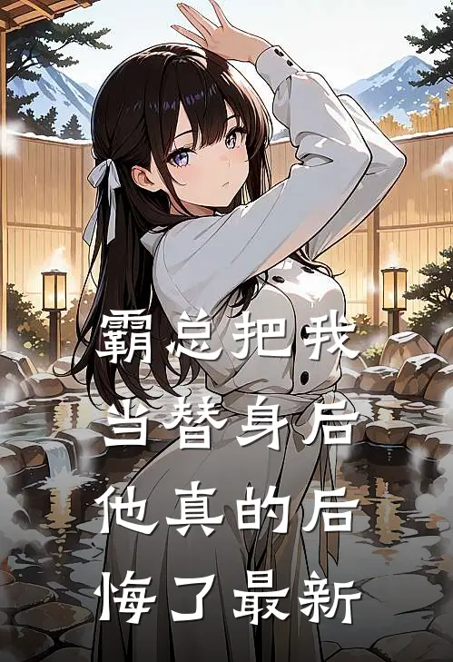 霸总把我当替身后,他真的后悔了最新章
