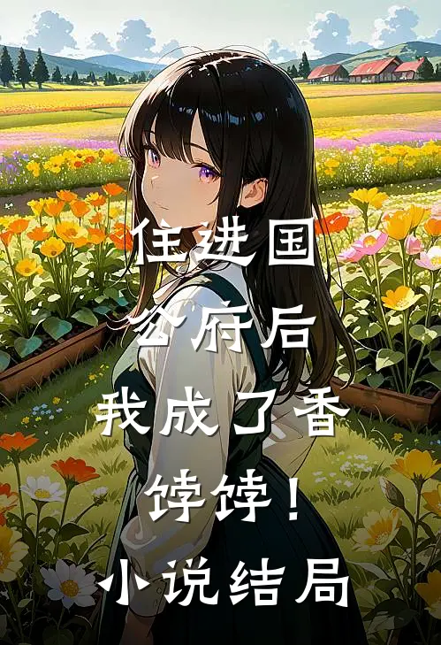 住进国公府后,我成了香饽饽!结局怎么样