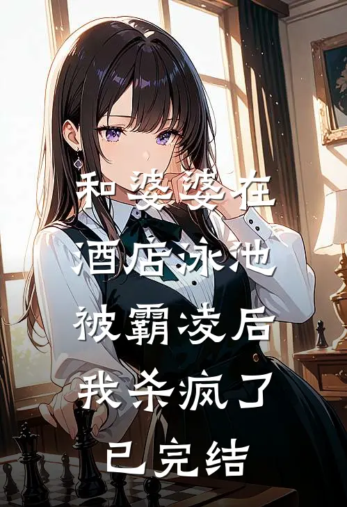 和婆婆在酒店泳池被霸凌后,我杀疯了已完结了吗
