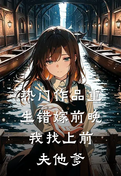 热门作品重生错嫁前晚，我找上前夫他爹