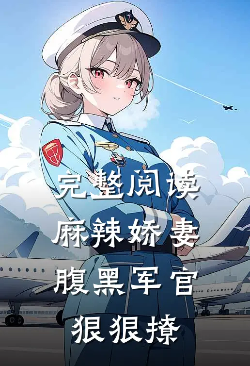 完整阅读麻辣娇妻,腹黑军官狠狠撩全文
