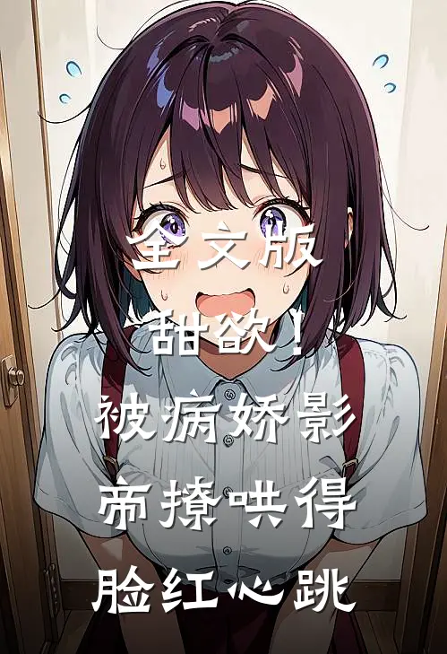 全文版甜欲！被病娇影帝撩哄得脸红心跳