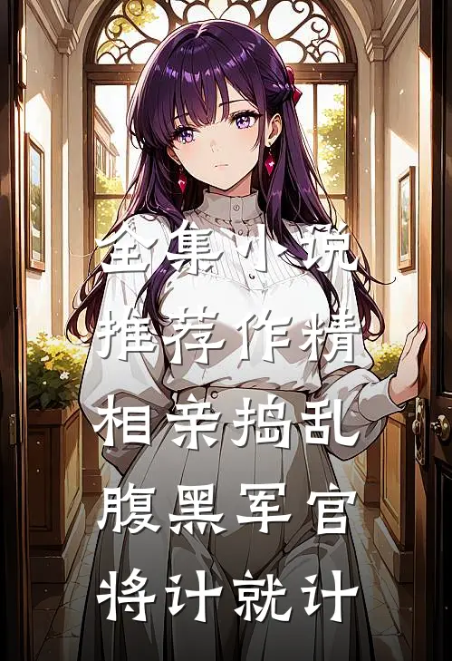 全集小说推荐作精相亲捣乱，腹黑军官将计就计