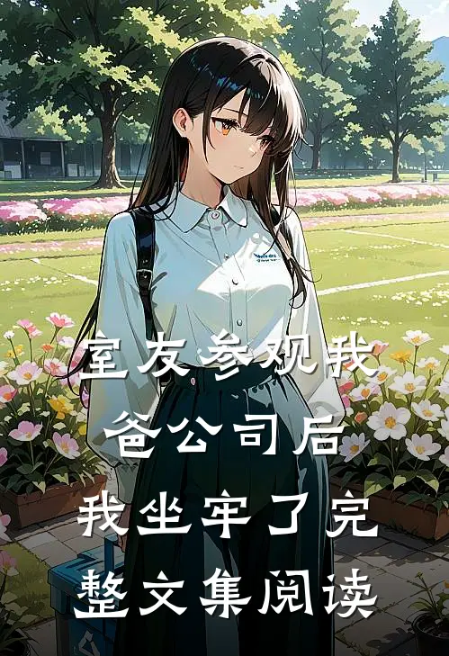 室友参观我爸公司后,我坐牢了完整文集阅读
