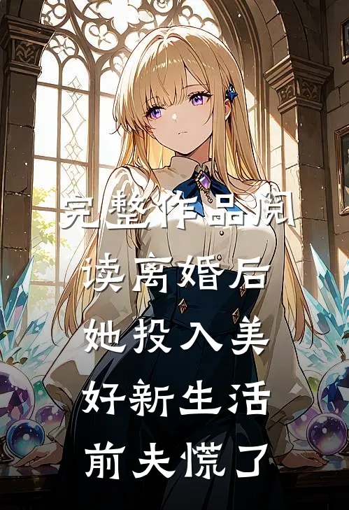 完整作品阅读离婚后她投入美好新生活，前夫慌了
