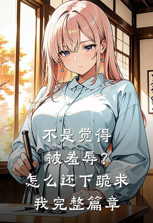 不是觉得被羞辱？怎么还下跪求我完整篇章