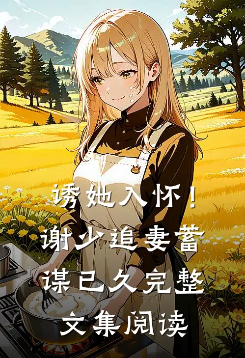 诱她入怀!谢少追妻蓄谋已久完整文集阅读