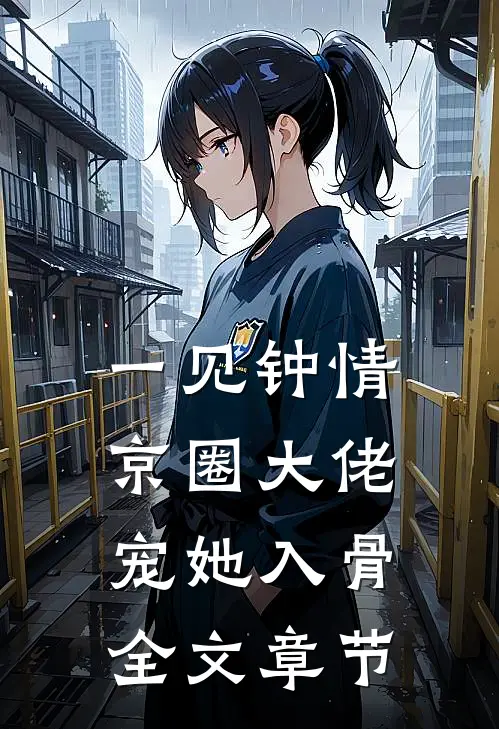 一见钟情，京圈大佬宠她入骨全文章节