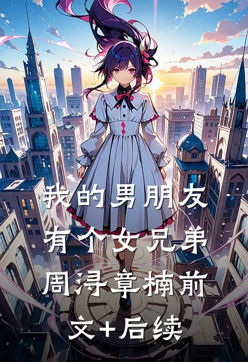 我的男朋友有个女兄弟周浔章楠前文+后续