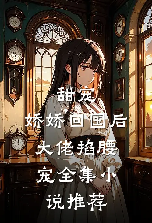 甜宠娇娇回国后,大佬掐腰宠全集推荐阅读