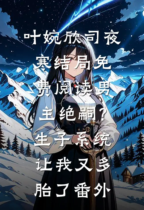 叶婉欣司夜寒结局免费阅读男主绝嗣？生子系统让我又多胎了番外