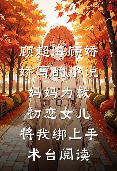 顾超海顾娇娇写的小说妈妈为救初恋女儿，将我绑上手术台阅读
