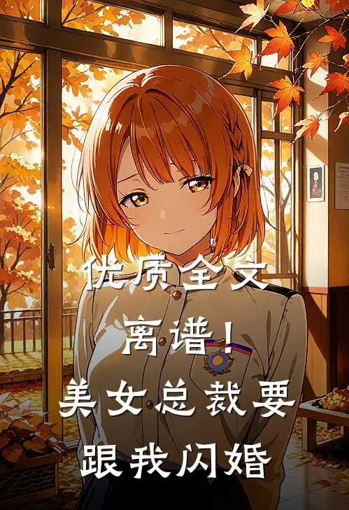 优质全文离谱！美女总裁要跟我闪婚