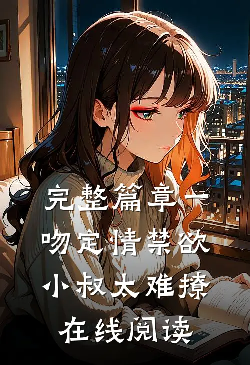 完整篇章一吻定情禁欲小叔太难撩在线阅读