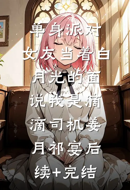 单身派对，女友当着白月光的面说我是滴滴司机姜月祁宴后续+完结