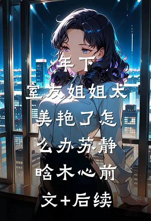 年下：室友姐姐太美艳了怎么办苏静晗木心前文+后续