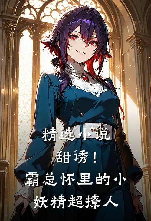 精选小说甜诱！霸总怀里的小妖精超撩人