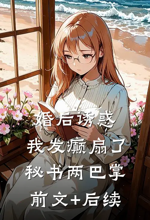 婚后诱惑，我发癫扇了秘书两巴掌前文+后续
