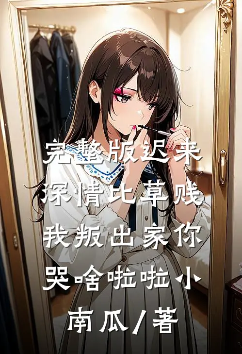 完整版迟来深情比草贱,我叛出家你哭啥啦啦小南瓜 / 著