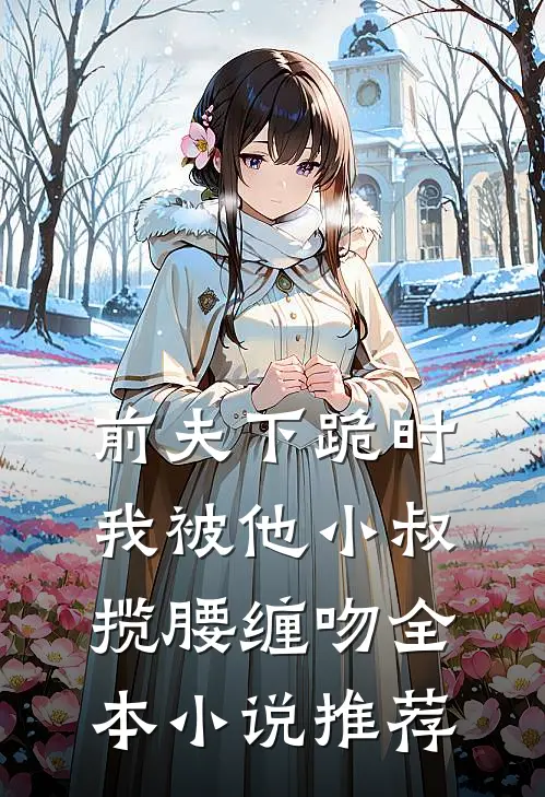 前夫下跪时,我被他小叔揽腰缠吻全本推荐阅读