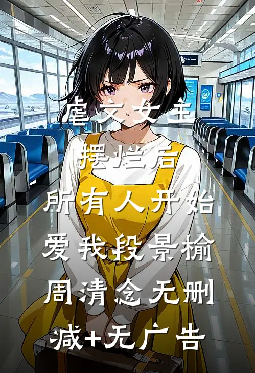 虐文女主摆烂后，所有人开始爱我段景榆周清念无删减+无广告