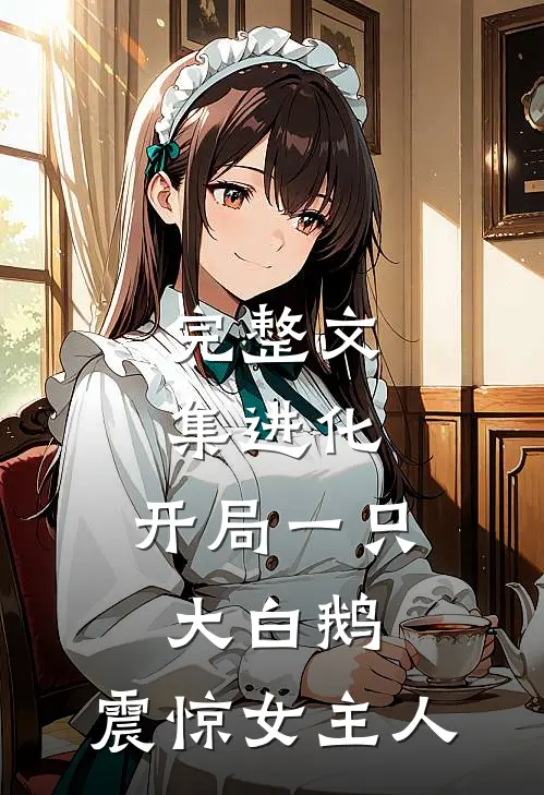 完整文集进化开局一只大白鹅,震惊女主人的