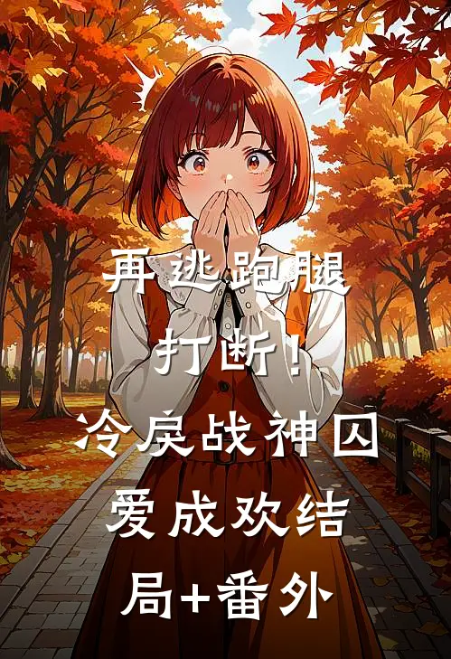 再逃跑腿打断！冷戾战神囚爱成欢结局+番外