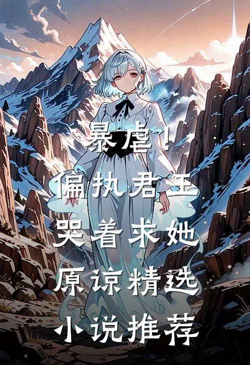 暴虐！偏执君王哭着求她原谅精选小说推荐