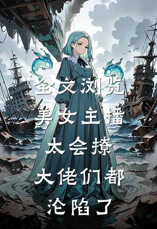 全文浏览美女主播太会撩，大佬们都沦陷了