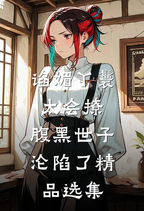 谄媚丫鬟太会撩，腹黑世子沦陷了精品选集