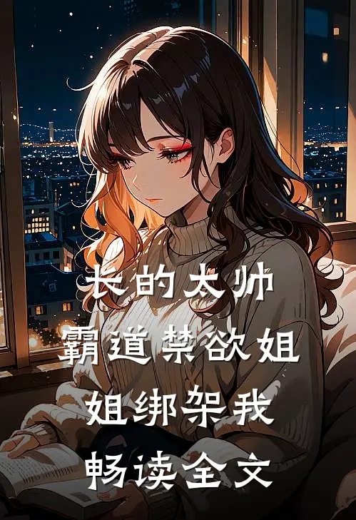 长的太帅，霸道禁欲姐姐绑架我畅读全文