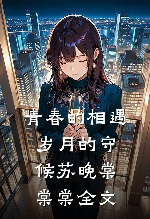 青春的相遇,岁月的守候苏晚棠棠棠全文在线阅读