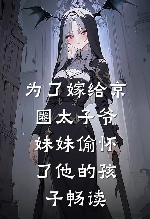 为了嫁给京圈太子爷,妹妹偷怀了他的孩子畅读