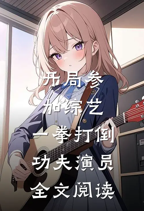 开局参加综艺，一拳打倒功夫演员全文阅读