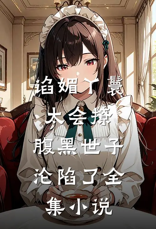 谄媚丫鬟太会撩,腹黑世子沦陷了全集小说