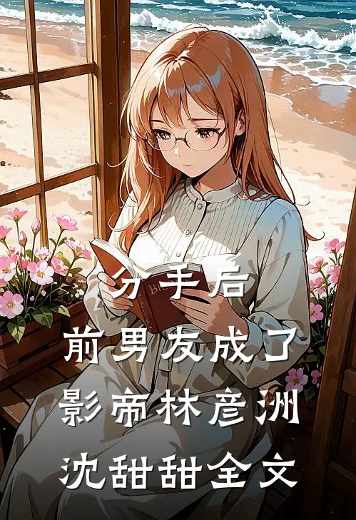 分手后，前男友成了影帝林彦洲沈甜甜全文