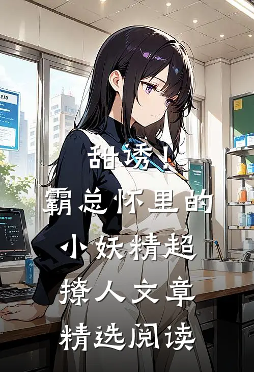 甜诱！霸总怀里的小妖精超撩人文章精选阅读