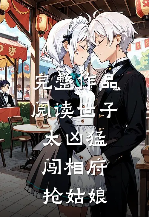 完整作品阅读世子太凶猛闯相府抢姑娘的